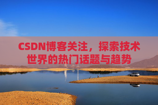 CSDN博客关注，探索技术世界的热门话题与趋势